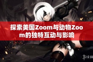 探索美国Zoom与动物Zoom的独特互动与影响