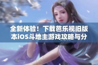 全新体验！下载芭乐视旧版本iOS斗地主游戏攻略与分享