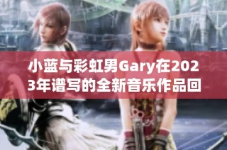 小蓝与彩虹男Gary在2023年谱写的全新音乐作品回顾