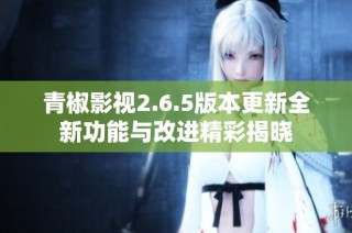 青椒影视2.6.5版本更新全新功能与改进精彩揭晓