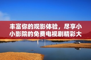 丰富你的观影体验，尽享小小影院的免费电视剧精彩大全
