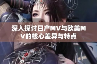 深入探讨日产MV与欧美MV的核心差异与特点