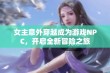 女主意外穿越成为游戏NPC，开启全新冒险之旅