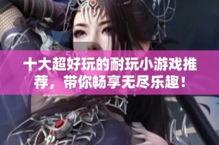 十大超好玩的耐玩小游戏推荐，带你畅享无尽乐趣！
