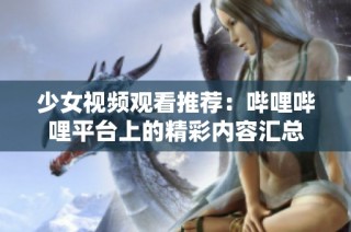 少女视频观看推荐：哔哩哔哩平台上的精彩内容汇总