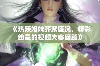 《热辣姐妹齐聚盛况，精彩纷呈的视频大赛回顾》