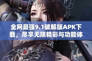 全网最强9.1破解版APK下载，尽享无限精彩与功能体验