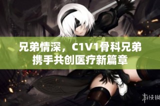 兄弟情深，C1V1骨科兄弟携手共创医疗新篇章