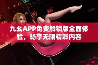 九幺APP免费解锁版全面体验，畅享无限精彩内容