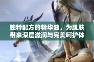 独特配方的精华油，为肌肤带来深层滋润与完美呵护体验