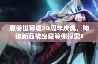 魔兽世界迎20周年庆典，神秘新商栈宝藏等你探索！