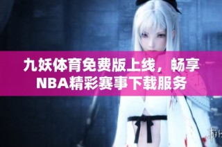 九妖体育免费版上线，畅享NBA精彩赛事下载服务