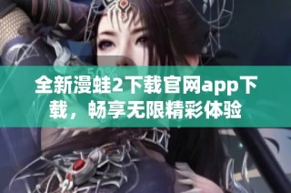 全新漫蛙2下载官网app下载，畅享无限精彩体验