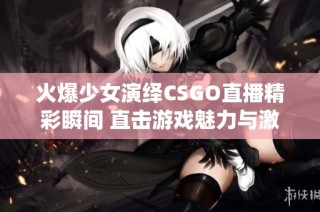 火爆少女演绎CSGO直播精彩瞬间 直击游戏魅力与激情