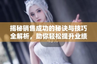 揭秘销售成功的秘诀与技巧全解析，助你轻松提升业绩和能力