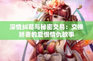 深情纠葛与秘密交易：交换娇妻的爱恨情仇故事