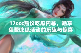 17ccc热议吃瓜内幕，畅享免费吃瓜活动的乐趣与惊喜