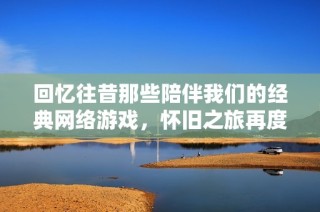 回忆往昔那些陪伴我们的经典网络游戏，怀旧之旅再度开启