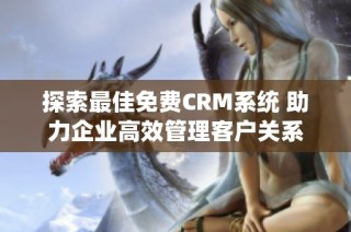 探索最佳免费CRM系统 助力企业高效管理客户关系