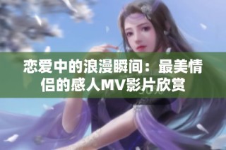 恋爱中的浪漫瞬间：最美情侣的感人MV影片欣赏