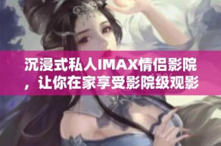 沉浸式私人IMAX情侣影院，让你在家享受影院级观影体验