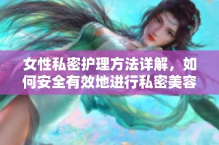 女性私密护理方法详解，如何安全有效地进行私密美容