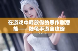 在游戏中释放你的恶作剧潜能——陆龟手游全攻略