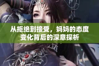 从拒绝到接受，妈妈的态度变化背后的深意探析