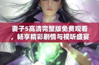 妻子5高清完整版免费观看，畅享精彩剧情与视听盛宴