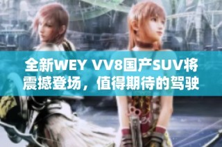 全新WEY VV8国产SUV将震撼登场，值得期待的驾驶体验