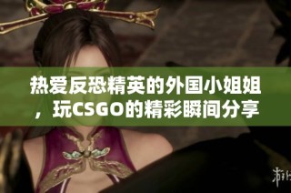 热爱反恐精英的外国小姐姐，玩CSGO的精彩瞬间分享