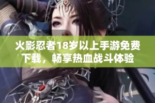 火影忍者18岁以上手游免费下载，畅享热血战斗体验