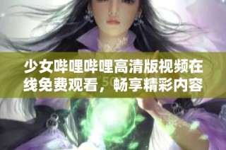 少女哔哩哔哩高清版视频在线免费观看，畅享精彩内容