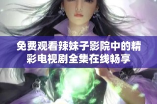 免费观看辣妹子影院中的精彩电视剧全集在线畅享