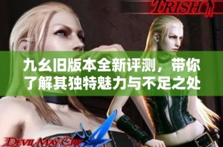 九幺旧版本全新评测，带你了解其独特魅力与不足之处