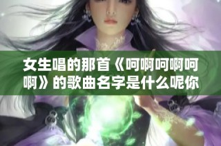 女生唱的那首《呵啊呵啊呵啊》的歌曲名字是什么呢你知道吗