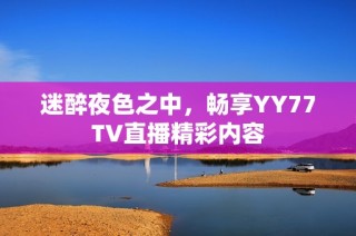 迷醉夜色之中，畅享YY77TV直播精彩内容