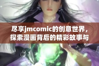 尽享jmcomic的创意世界，探索漫画背后的精彩故事与艺术魅力