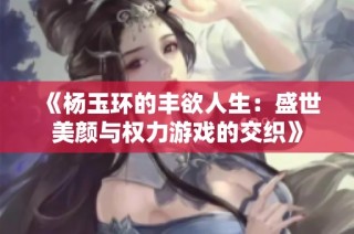 《杨玉环的丰欲人生：盛世美颜与权力游戏的交织》