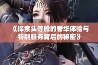 《探索头等舱的奢华体验与特别服务背后的秘密》