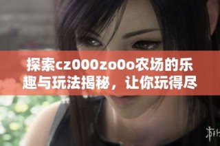 探索cz000zo0o农场的乐趣与玩法揭秘，让你玩得尽兴