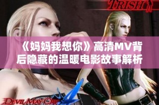 《妈妈我想你》高清MV背后隐藏的温暖电影故事解析