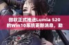 微软正式推送Lumia 520的Win10系统更新消息，助力用户体验提升