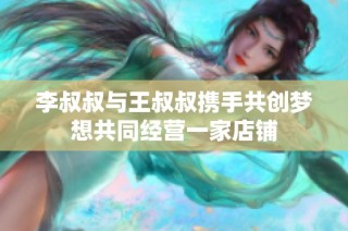 李叔叔与王叔叔携手共创梦想共同经营一家店铺