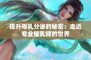 提升母乳分泌的秘密：走近专业催乳师的世界