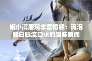 姬小满展现丰富情感：流泪翻白眼流口水的趣味瞬间