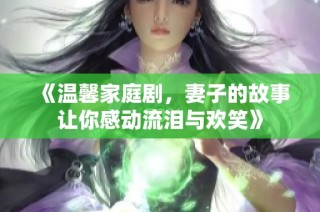 《温馨家庭剧，妻子的故事让你感动流泪与欢笑》