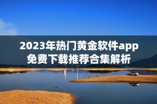 2023年热门黄金软件app免费下载推荐合集解析