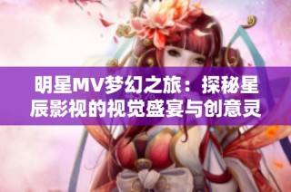 明星MV梦幻之旅：探秘星辰影视的视觉盛宴与创意灵感