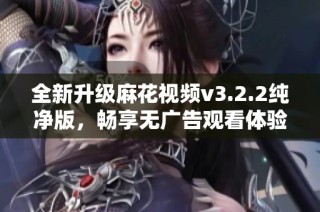 全新升级麻花视频v3.2.2纯净版，畅享无广告观看体验！